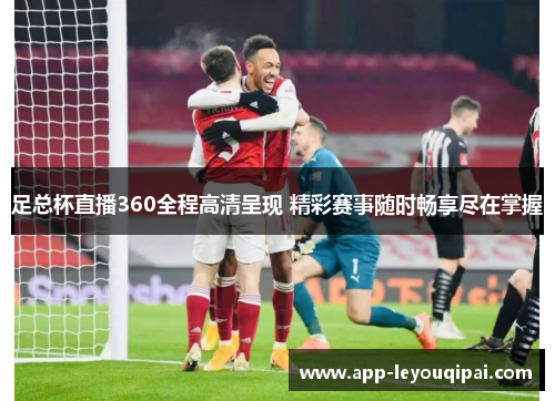 足总杯直播360全程高清呈现 精彩赛事随时畅享尽在掌握