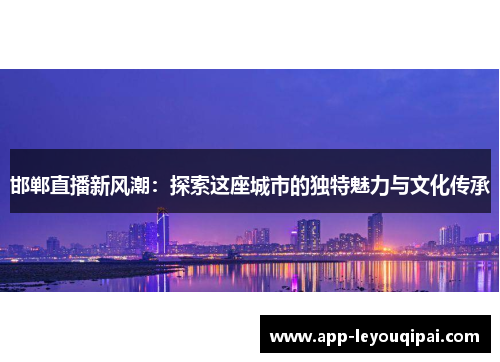 邯郸直播新风潮：探索这座城市的独特魅力与文化传承